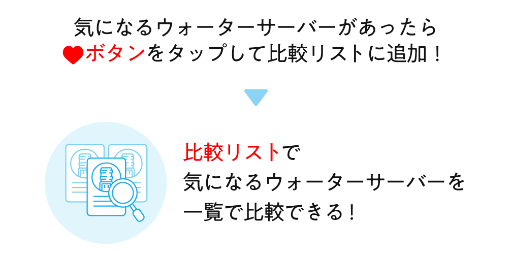 商品右上の「比較リスト」ボタンをタップ！こちらのページで、ウォーターサーバーを一覧で比較できます。